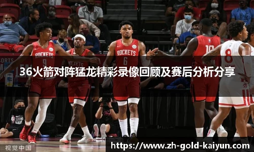 36火箭对阵猛龙精彩录像回顾及赛后分析分享