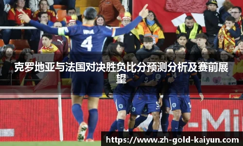克罗地亚与法国对决胜负比分预测分析及赛前展望