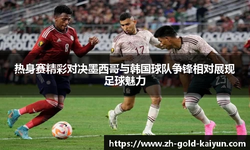 热身赛精彩对决墨西哥与韩国球队争锋相对展现足球魅力