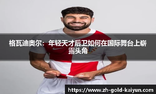 格瓦迪奥尔:年轻天才后卫如何在国际舞台上崭露头角