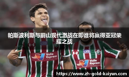 帕斯波利斯与蔚山现代激战在即谁将赢得亚冠荣耀之战