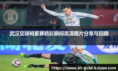 武汉足球明星赛精彩瞬间高清图片分享与回顾