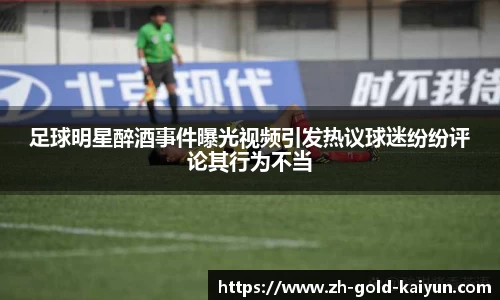 足球明星醉酒事件曝光视频引发热议球迷纷纷评论其行为不当