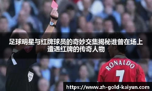 足球明星与红牌球员的奇妙交集揭秘谁曾在场上遭遇红牌的传奇人物